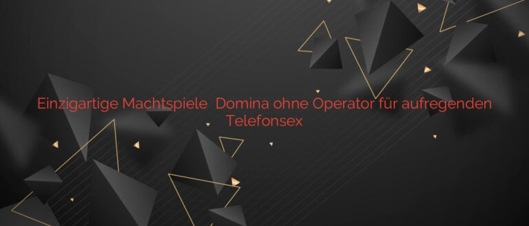 Einzigartige Machtspiele ❤️ Domina ohne Operator für aufregenden Telefonsex