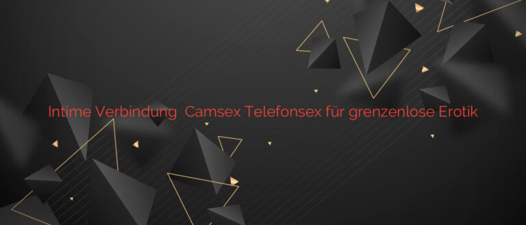 Intime Verbindung ❤️ Camsex Telefonsex für grenzenlose Erotik