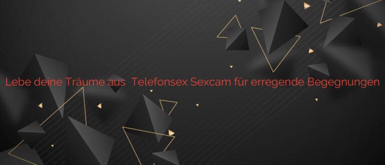 Lebe deine Träume aus ❤️ Telefonsex Sexcam für erregende Begegnungen